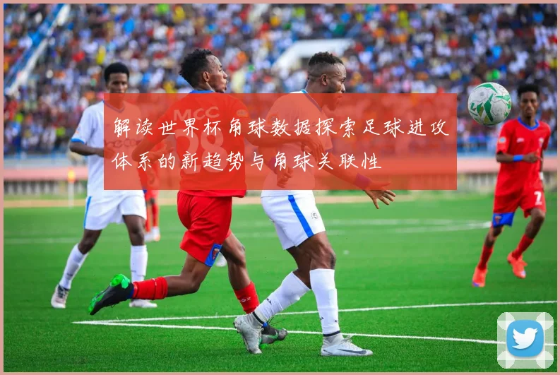 解读世界杯角球数据探索足球进攻体系的新趋势与角球关联性