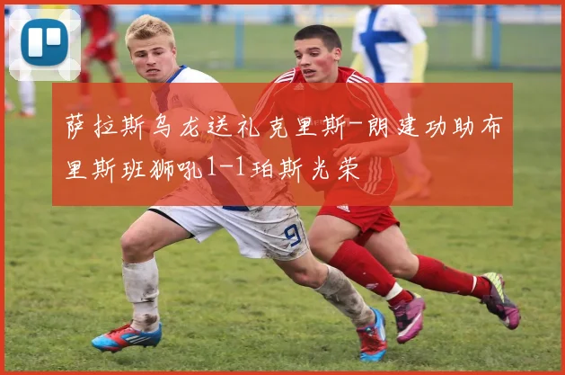 萨拉斯乌龙送礼克里斯-朗建功助布里斯班狮吼1-1珀斯光荣