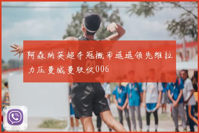 阿森纳英超夺冠概率遥遥领先维拉力压曼城曼联仅006