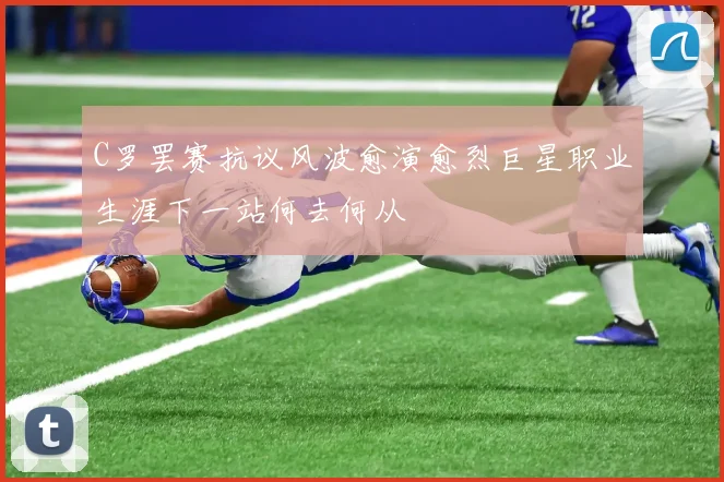 C罗罢赛抗议风波愈演愈烈巨星职业生涯下一站何去何从