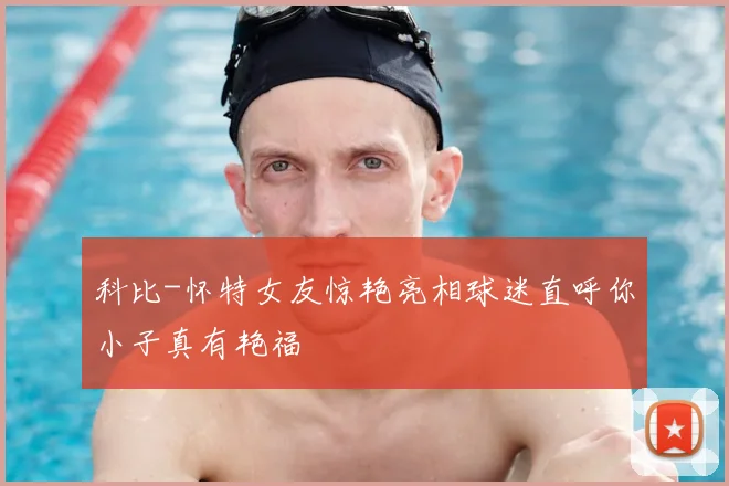 科比-怀特女友惊艳亮相球迷直呼你小子真有艳福