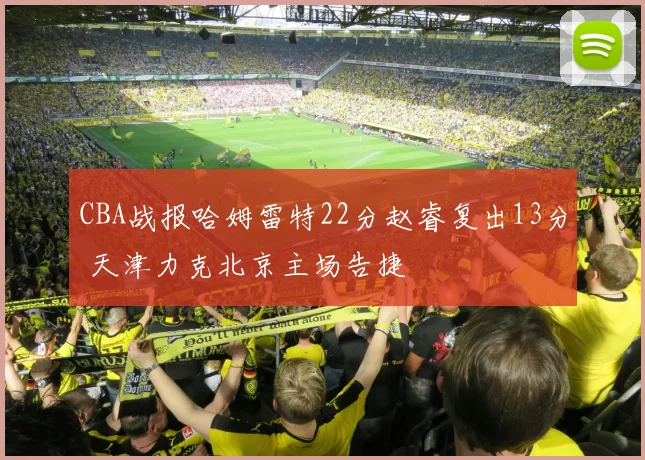 CBA战报哈姆雷特22分赵睿复出13分 天津力克北京主场告捷