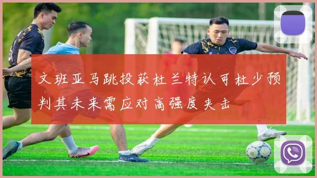 文班亚马跳投获杜兰特认可杜少预判其未来需应对高强度夹击