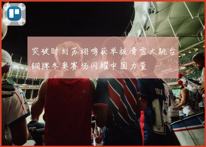 突破时刻苏翊鸣获单板滑雪大跳台铜牌冬奥赛场闪耀中国力量