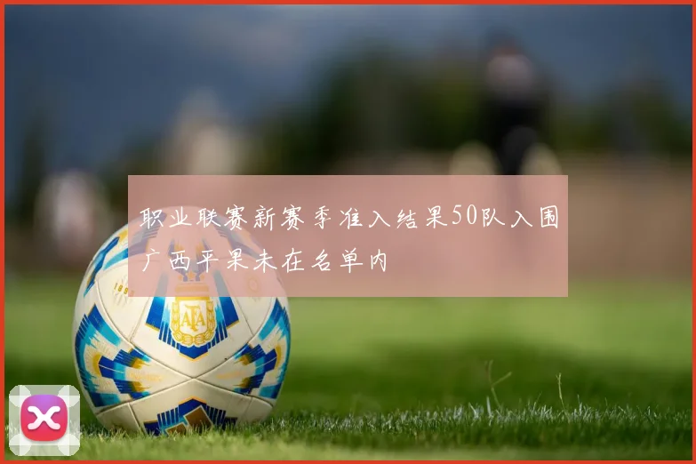 职业联赛新赛季准入结果50队入围广西平果未在名单内