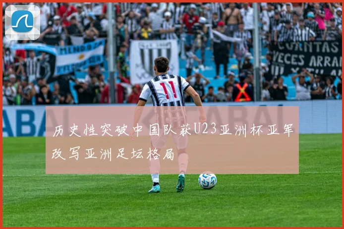 历史性突破中国队获U23亚洲杯亚军改写亚洲足坛格局