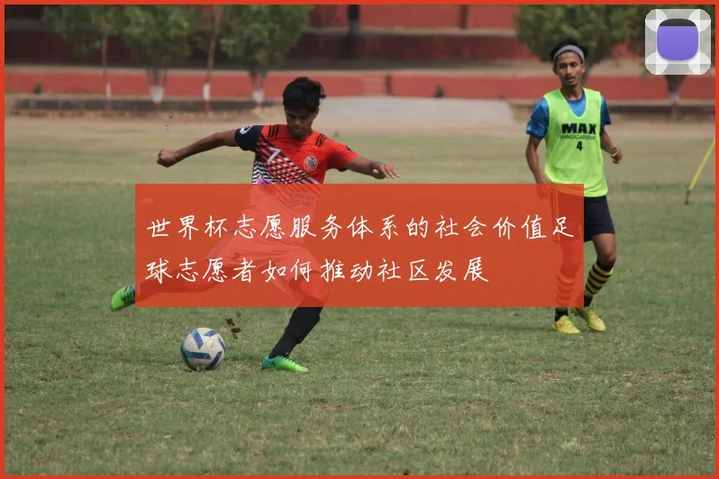 世界杯志愿服务体系的社会价值足球志愿者如何推动社区发展