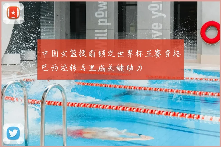 中国女篮提前锁定世界杯正赛资格巴西逆转马里成关键助力