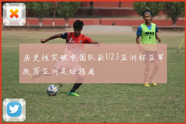 历史性突破中国队获U23亚洲杯亚军改写亚洲足坛格局