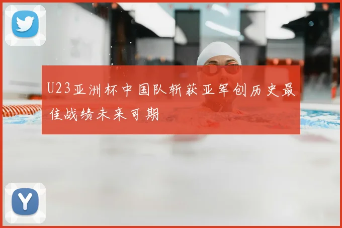 U23亚洲杯中国队斩获亚军创历史最佳战绩未来可期