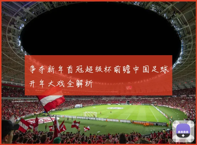 争夺新年首冠超级杯前瞻中国足球开年大戏全解析