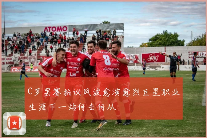 C罗罢赛抗议风波愈演愈烈巨星职业生涯下一站何去何从