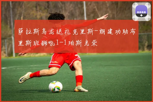 萨拉斯乌龙送礼克里斯-朗建功助布里斯班狮吼1-1珀斯光荣