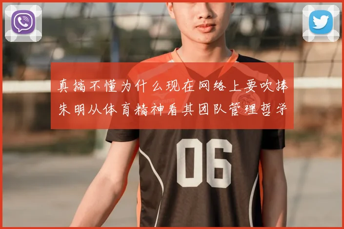 真搞不懂为什么现在网络上要吹捧朱明从体育精神看其团队管理哲学
