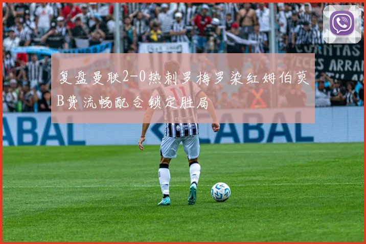 复盘曼联2-0热刺罗梅罗染红姆伯莫B费流畅配合锁定胜局