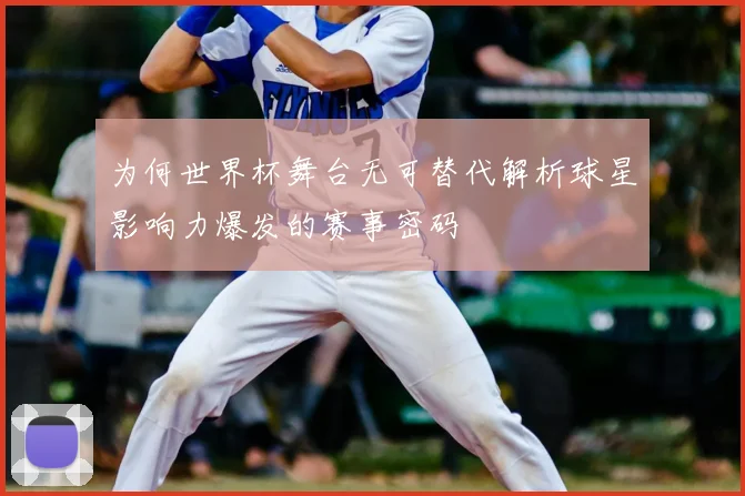 为何世界杯舞台无可替代解析球星影响力爆发的赛事密码